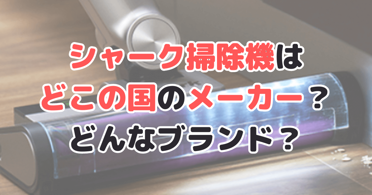 シャーク掃除機どこの国のメーカー？どんなブランドなのか家電のプロが解説