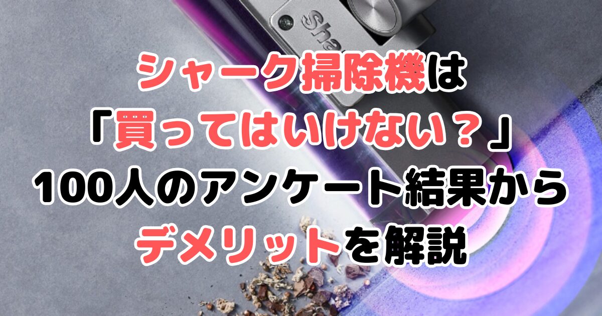 シャーク掃除機は「買ってはいけない？」100人のアンケート結果からデメリットを解説